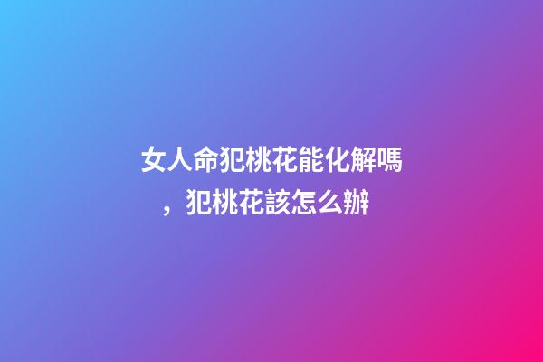 女人命犯桃花能化解嗎，犯桃花該怎么辦